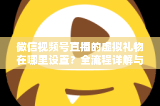 微信视频号直播的虚拟礼物在哪里设置?全流程详解与变现指南 微信视频号直播的虚拟礼物在哪里设置?全流程详解与变现指南