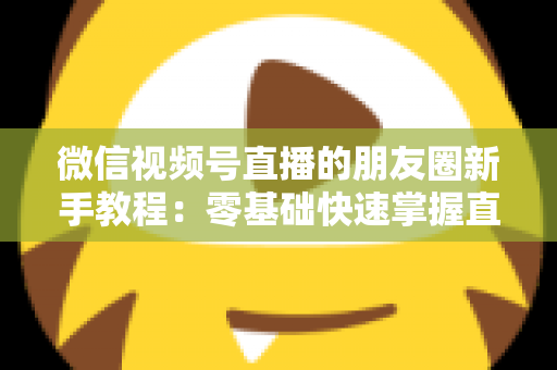 微信视频号直播的朋友圈新手教程：零基础快速掌握直播分享全流程