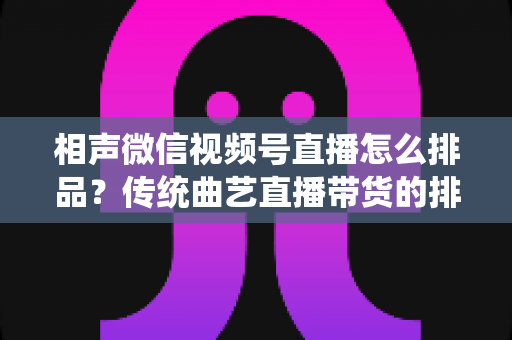 相声微信视频号直播怎么排品?传统曲艺直播带货的排品策略与实战技巧全解析 相声微信视频号直播怎么排品?传统曲艺直播带货的排品策略与实战技巧全解析