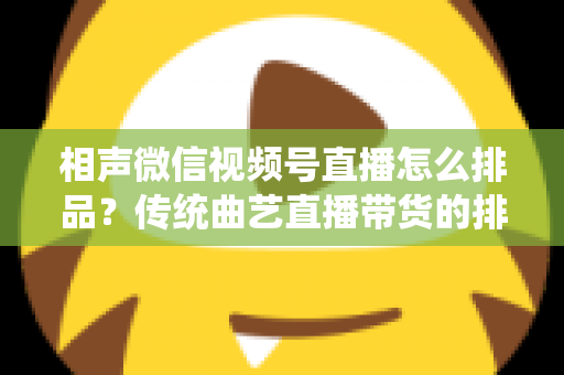 相声微信视频号直播怎么排品？传统曲艺直播带货的排品策略与实战技巧全解析