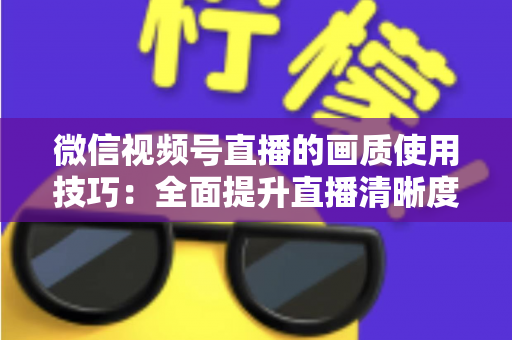 微信视频号直播的画质使用技巧：全面提升直播清晰度的实用指南