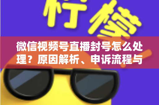 微信视频号直播封号怎么处理?原因解析、申诉流程与预防指南一网打尽 微信视频号直播封号怎么处理?原因解析、申诉流程与预防指南一网打尽