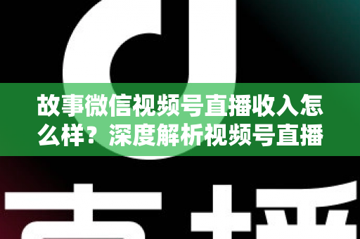 故事微信视频号直播收入怎么样？深度解析视频号直播赚钱潜力与真实收入水平