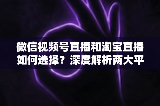 微信视频号直播和淘宝直播如何选择?深度解析两大平台差异与最佳运营策略 微信视频号直播和淘宝直播如何选择?深度解析两大平台差异与最佳运营策略