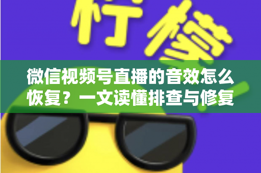 微信视频号直播的音效怎么恢复?一文读懂排查与修复全攻略 微信视频号直播的音效怎么恢复?一文读懂排查与修复全攻略