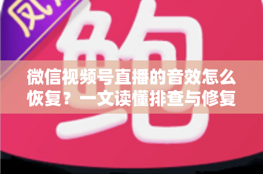 微信视频号直播的音效怎么恢复？一文读懂排查与修复全攻略