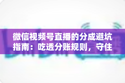 微信视频号直播的分成避坑指南：吃透分账规则，守住你的每一分直播收益