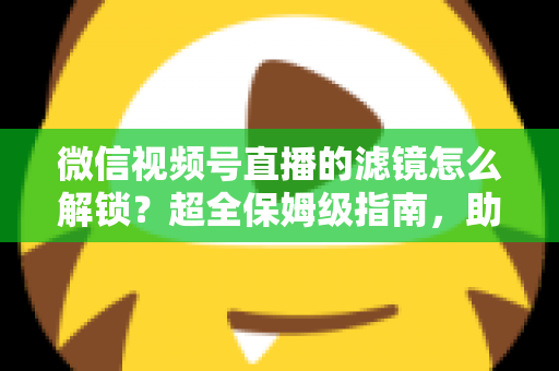 微信视频号直播的滤镜怎么解锁?超全保姆级指南,助你一键开启高清精致直播画面 微信视频号直播的滤镜怎么解锁?超全保姆级指南,助你一键开启高清精致直播画面