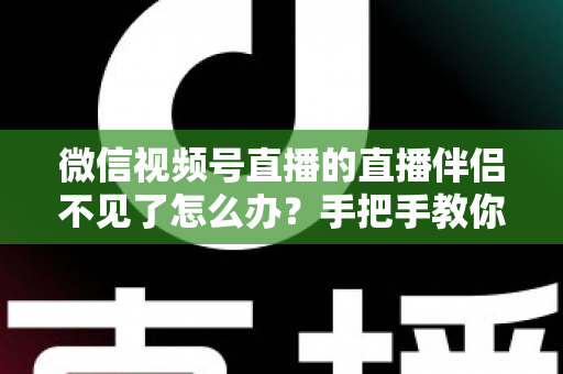 微信视频号直播的直播伴侣不见了怎么办？手把手教你排查与修复的全能指南