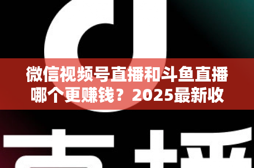 微信视频号直播和斗鱼直播哪个更赚钱?2025最新收益对比与变现全攻略 微信视频号直播和斗鱼直播哪个更赚钱?2025最新收益对比与变现全攻略