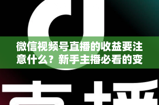 微信视频号直播的收益要注意什么？新手主播必看的变现规则与避坑全指南