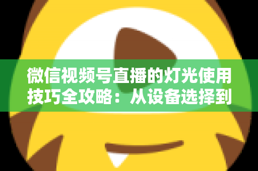 微信视频号直播的灯光使用技巧全攻略：从设备选择到布光方案，打造专业级直播画面