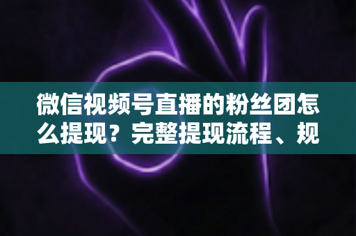 微信视频号直播的粉丝团怎么提现？完整提现流程、规则与常见问题一网打尽