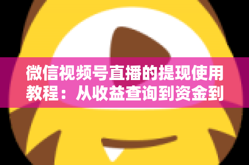 微信视频号直播的提现使用教程：从收益查询到资金到账的全流程实操指南