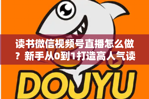 读书微信视频号直播怎么做？新手从0到1打造高人气读书直播间的完整实战指南
