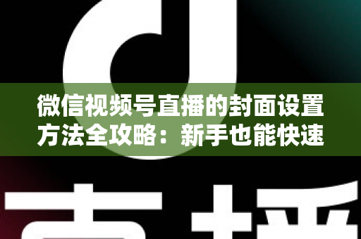微信视频号直播的封面设置方法全攻略：新手也能快速上手的高点击率实战指南