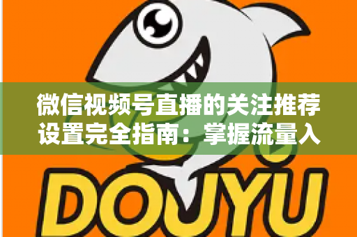 微信视频号直播的关注推荐设置完全指南：掌握流量入口，让你的直播间人气翻倍