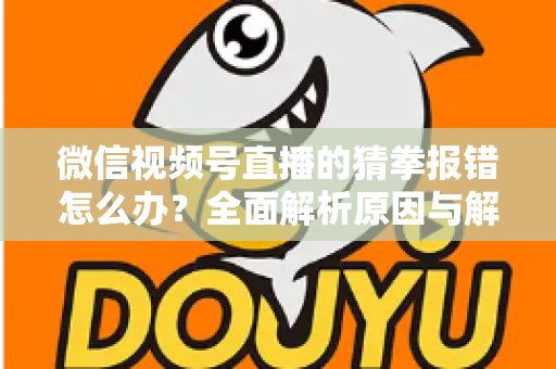 微信视频号直播的猜拳报错怎么办？全面解析原因与解决方法，助你畅玩互动游戏