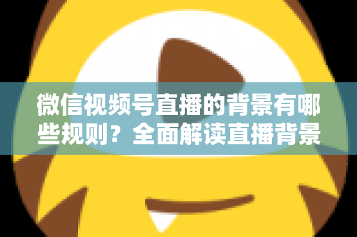 微信视频号直播的背景有哪些规则？全面解读直播背景合规要求与实用搭建指南