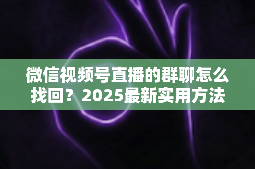 微信视频号直播的群聊怎么找回？2025最新实用方法与避坑指南全解析