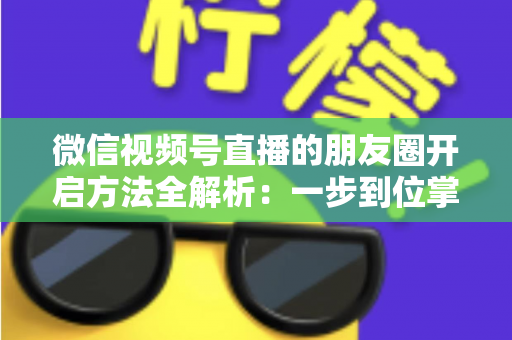 微信视频号直播的朋友圈开启方法全解析:一步到位掌握直播分享与曝光技巧 微信视频号直播的朋友圈开启方法全解析:一步到位掌握直播分享与曝光技巧