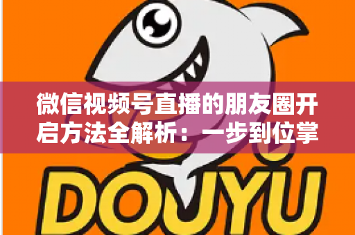 微信视频号直播的朋友圈开启方法全解析：一步到位掌握直播分享与曝光技巧