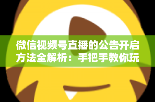 微信视频号直播的公告开启方法全解析:手把手教你玩转直播公告,提升直播间互动与转化效率 微信视频号直播的公告开启方法全解析:手把手教你玩转直播公告,提升直播间互动与转化效率