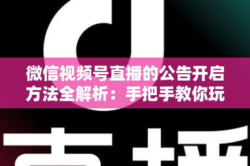微信视频号直播的公告开启方法全解析:手把手教你玩转直播公告,提升直播间互动与转化效率 微信视频号直播的公告开启方法全解析:手把手教你玩转直播公告,提升直播间互动与转化效率