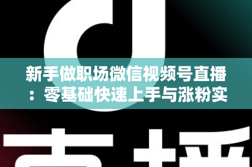 新手做职场微信视频号直播:零基础快速上手与涨粉实战全攻略 新手做职场微信视频号直播:零基础快速上手与涨粉实战全攻略