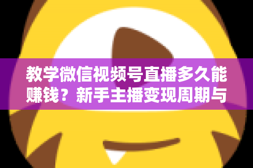 教学微信视频号直播多久能赚钱？新手主播变现周期与实战攻略全解析