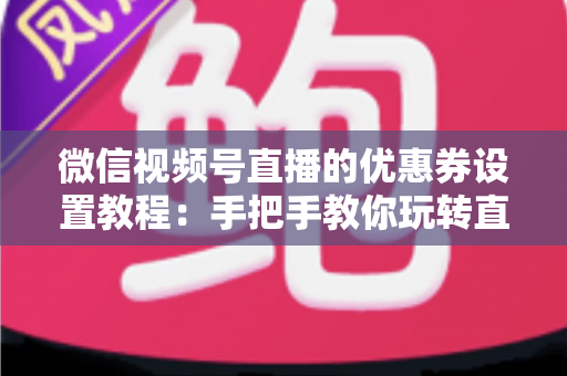 微信视频号直播的优惠券设置教程:手把手教你玩转直播带货转化利器,提升直播间销量与用户粘性 微信视频号直播的优惠券设置教程:手把手教你玩转直播带货转化利器,提升直播间销量与用户粘性