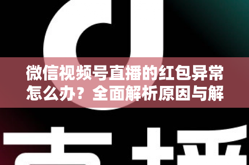 微信视频号直播的红包异常怎么办?全面解析原因与解决方案,让你的直播互动不掉线 微信视频号直播的红包异常怎么办?全面解析原因与解决方案,让你的直播互动不掉线