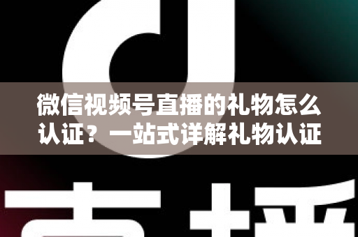 微信视频号直播的礼物怎么认证？一站式详解礼物认证、收益核对与提现全流程指南