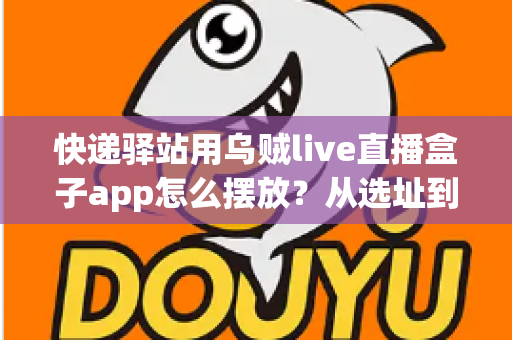 快递驿站用乌贼live直播盒子app怎么摆放？从选址到调试的全流程实操指南