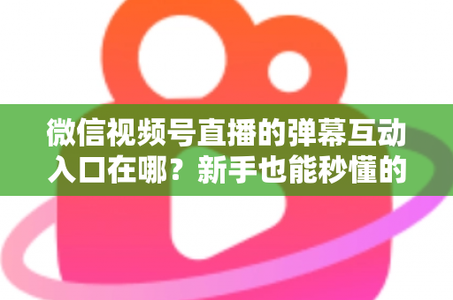 微信视频号直播的弹幕互动入口在哪?新手也能秒懂的直播间互动全攻略 微信视频号直播的弹幕互动入口在哪?新手也能秒懂的直播间互动全攻略