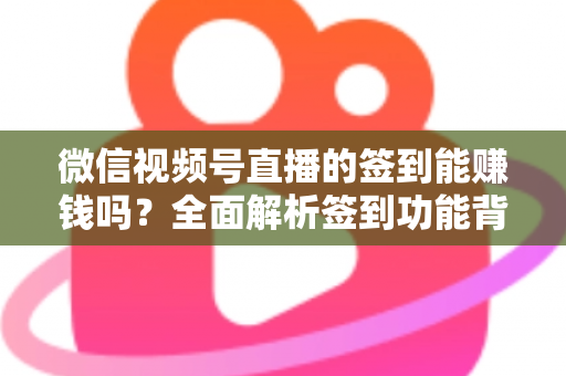 微信视频号直播的签到能赚钱吗?全面解析签到功能背后的收益真相与变现路径 微信视频号直播的签到能赚钱吗?全面解析签到功能背后的收益真相与变现路径