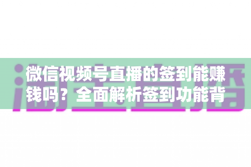 微信视频号直播的签到能赚钱吗？全面解析签到功能背后的收益真相与变现路径