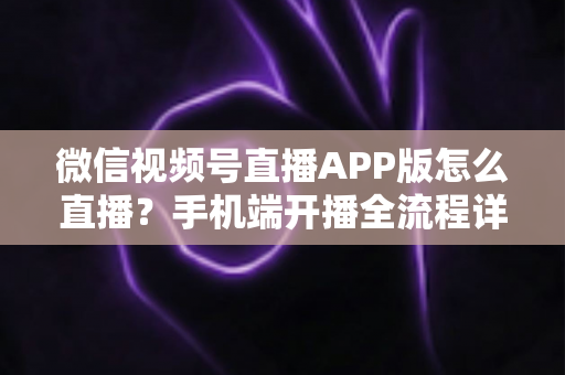 微信视频号直播APP版怎么直播?手机端开播全流程详解与实操指南 微信视频号直播APP版怎么直播?手机端开播全流程详解与实操指南
