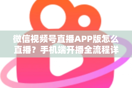 微信视频号直播APP版怎么直播?手机端开播全流程详解与实操指南 微信视频号直播APP版怎么直播?手机端开播全流程详解与实操指南