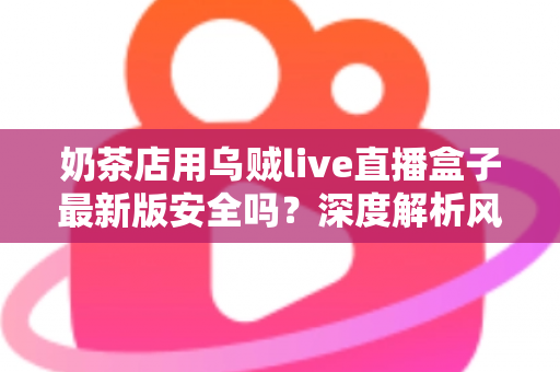 奶茶店用乌贼live直播盒子最新版安全吗?深度解析风险、真相与避坑指南 奶茶店用乌贼live直播盒子最新版安全吗?深度解析风险、真相与避坑指南