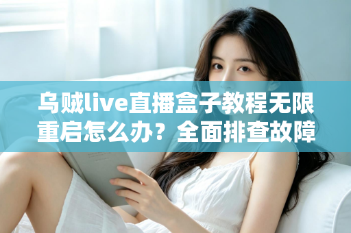 乌贼live直播盒子教程无限重启怎么办？全面排查故障原因与实用修复指南