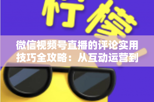 微信视频号直播的评论实用技巧全攻略：从互动运营到转化提升的一站式指南