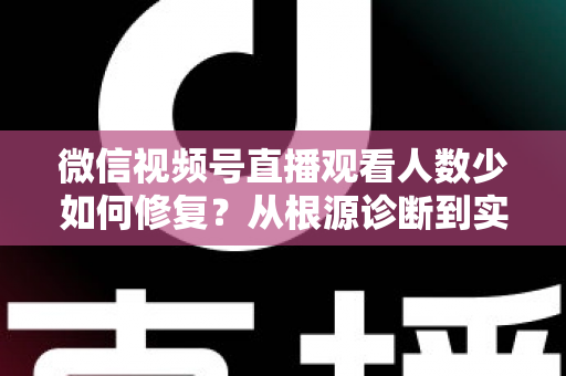 微信视频号直播观看人数少如何修复？从根源诊断到实战优化的完整指南