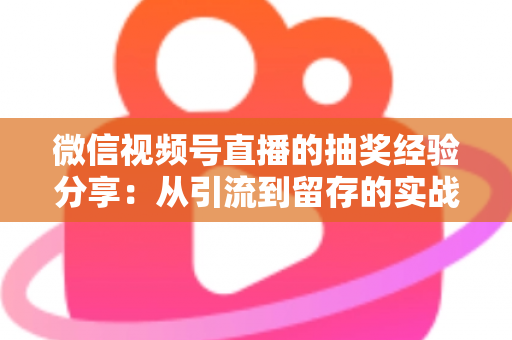 微信视频号直播的抽奖经验分享:从引流到留存的实战运营指南 微信视频号直播的抽奖经验分享:从引流到留存的实战运营指南
