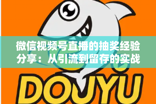 微信视频号直播的抽奖经验分享：从引流到留存的实战运营指南