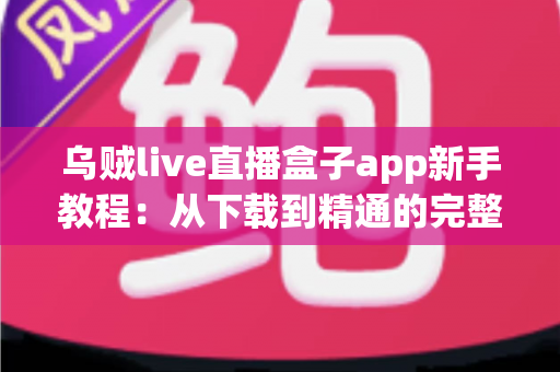 乌贼live直播盒子app新手教程:从下载到精通的完整上手指南 乌贼live直播盒子app新手教程:从下载到精通的完整上手指南