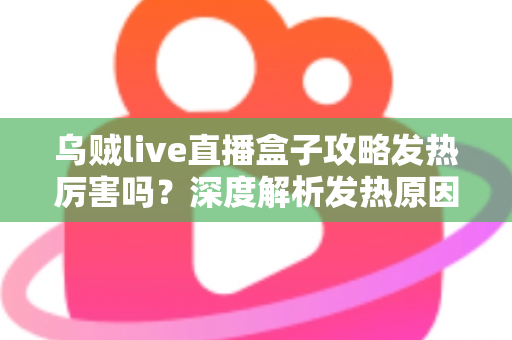 乌贼live直播盒子攻略发热厉害吗?深度解析发热原因、降温技巧与实用攻略指南 乌贼live直播盒子攻略发热厉害吗?深度解析发热原因、降温技巧与实用攻略指南