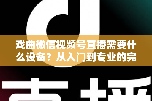 戏曲微信视频号直播需要什么设备？从入门到专业的完整设备清单与开播指南