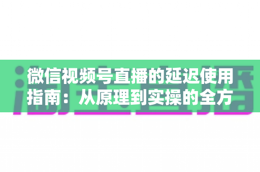 微信视频号直播的延迟使用指南：从原理到实操的全方位优化攻略