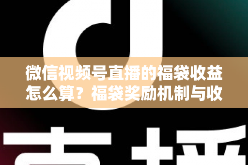 微信视频号直播的福袋收益怎么算？福袋奖励机制与收益计算全维度解析
